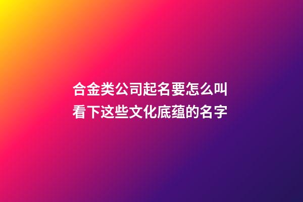 合金类公司起名要怎么叫 看下这些文化底蕴的名字